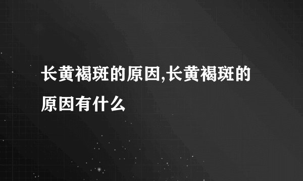 长黄褐斑的原因,长黄褐斑的原因有什么
