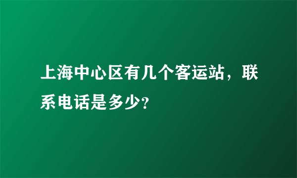 上海中心区有几个客运站，联系电话是多少？