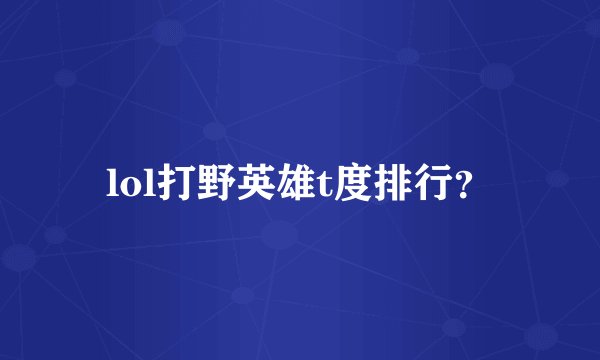lol打野英雄t度排行？