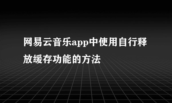 网易云音乐app中使用自行释放缓存功能的方法