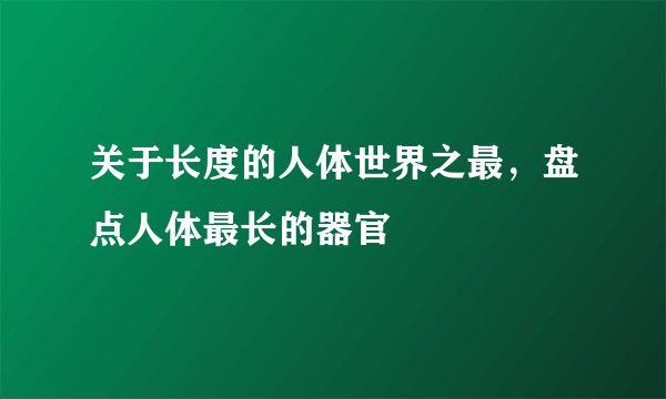 关于长度的人体世界之最,盘点人体最长的器官