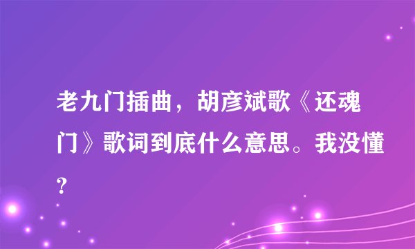 老九门插曲，胡彦斌歌《还魂门》歌词到底什么意思。我没懂？