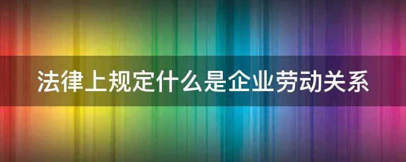 法律上规定什么是企业劳动关系