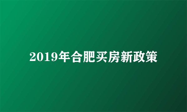 2019年合肥买房新政策