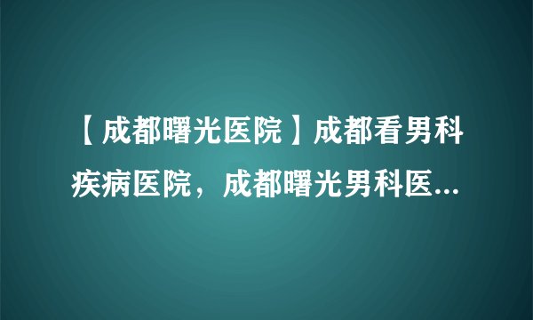 【成都曙光医院】成都看男科疾病医院，成都曙光男科医院告诉你怎么预防前列腺囊肿的问题