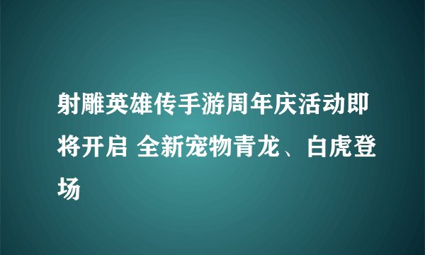 射雕英雄传手游周年庆活动即将开启 全新宠物青龙、白虎登场
