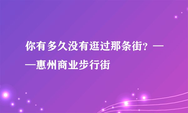 你有多久没有逛过那条街？——惠州商业步行街