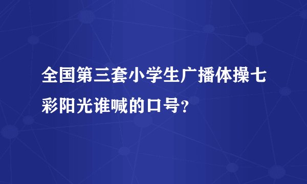 全国第三套小学生广播体操七彩阳光谁喊的口号？