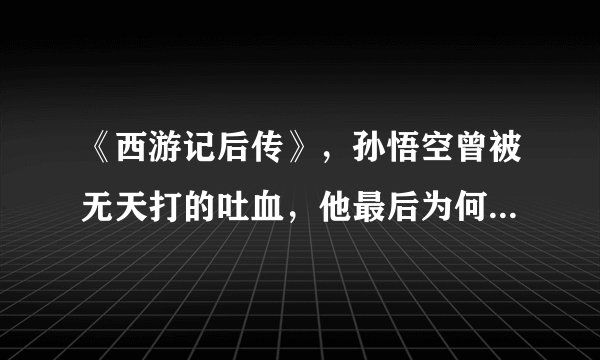 《西游记后传》，孙悟空曾被无天打的吐血，他最后为何能灭掉无天