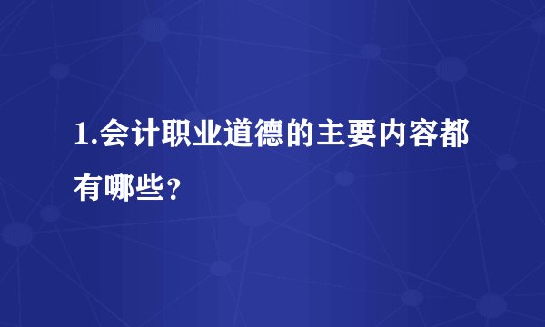 1.会计职业道德的主要内容都有哪些？
