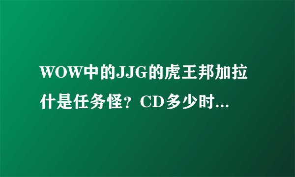 WOW中的JJG的虎王邦加拉什是任务怪？CD多少时间，以及具体信息，