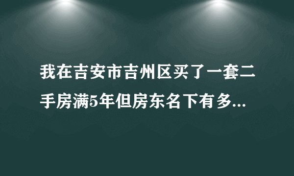 我在吉安市吉州区买了一套二手房满5年但房东名下有多套房，我自己是第一套，房产面积112平米（95+