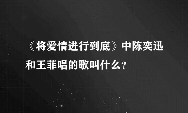 《将爱情进行到底》中陈奕迅和王菲唱的歌叫什么？