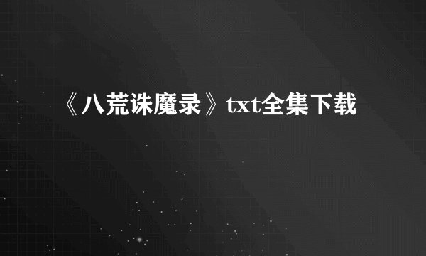 《八荒诛魔录》txt全集下载