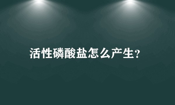 活性磷酸盐怎么产生？