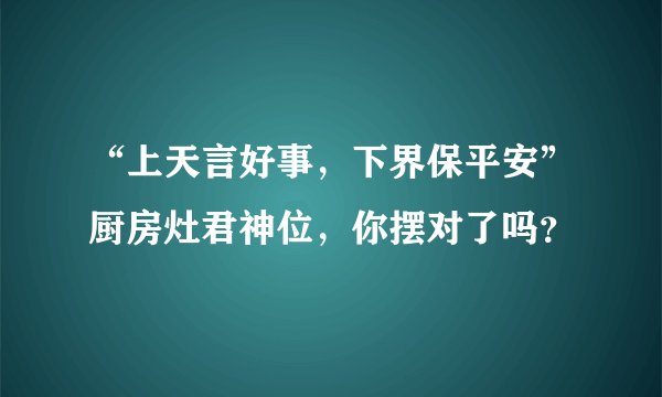 “上天言好事，下界保平安”厨房灶君神位，你摆对了吗？