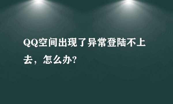 QQ空间出现了异常登陆不上去，怎么办?