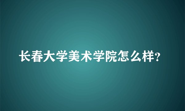 长春大学美术学院怎么样？