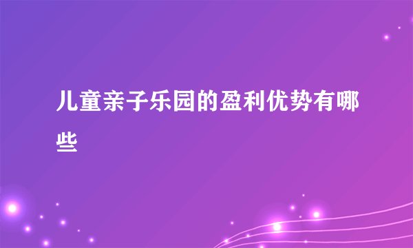 儿童亲子乐园的盈利优势有哪些