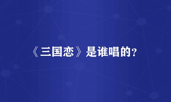 《三国恋》是谁唱的？