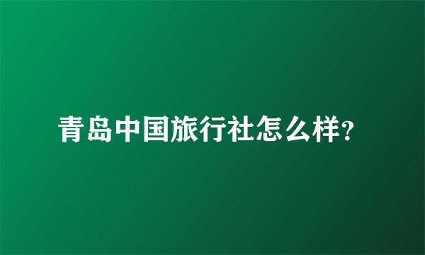 青岛中国旅行社怎么样？