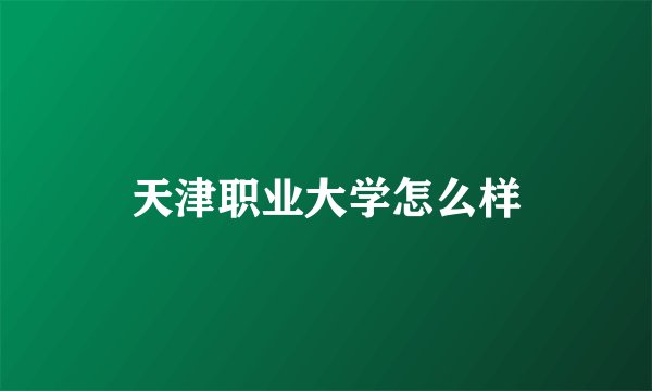 天津职业大学怎么样