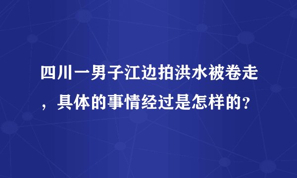 四川一男子江边拍洪水被卷走，具体的事情经过是怎样的？
