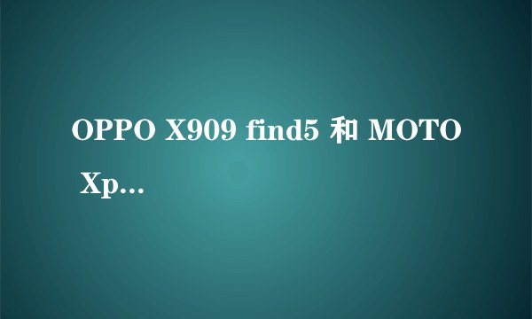 OPPO X909 find5 和 MOTO Xphone 两款手机求解答