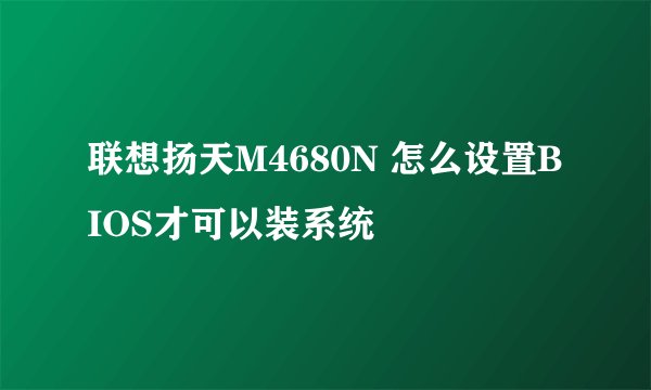 联想扬天M4680N 怎么设置BIOS才可以装系统