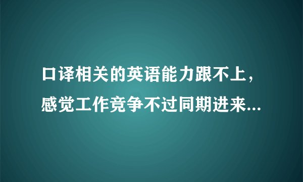 口译相关的英语能力跟不上，感觉工作竞争不过同期进来的其他人。有什么办法可以改善口译和笔译相关的吗？
