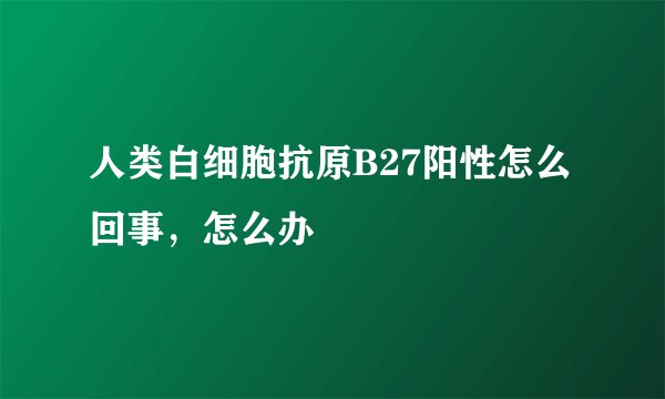 人类白细胞抗原B27阳性怎么回事，怎么办