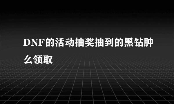 DNF的活动抽奖抽到的黑钻肿么领取