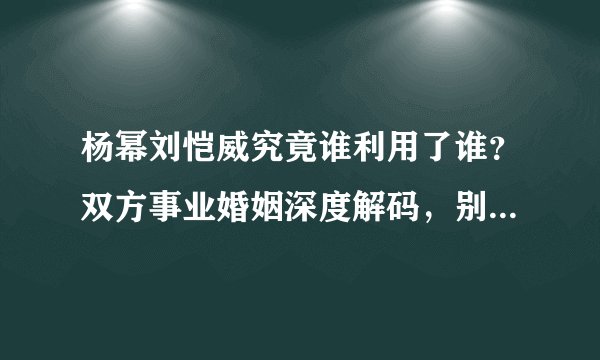 杨幂刘恺威究竟谁利用了谁？双方事业婚姻深度解码，别再误会了