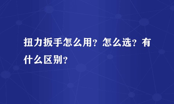 扭力扳手怎么用？怎么选？有什么区别？