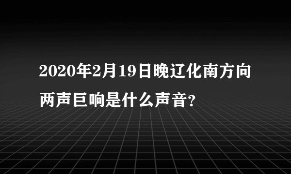 2020年2月19日晚辽化南方向两声巨响是什么声音？