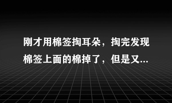 刚才用棉签掏耳朵，掏完发现棉签上面的棉掉了，但是又找不到，怎么才知道是不是掉到耳朵里面了