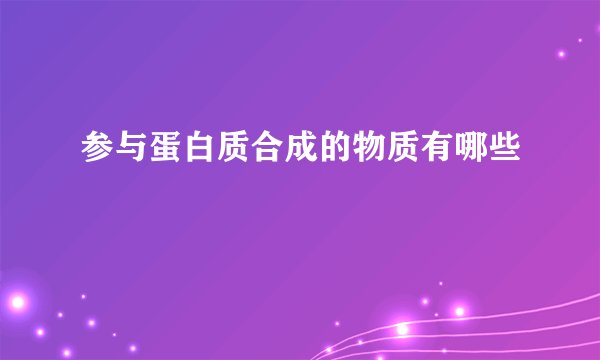 参与蛋白质合成的物质有哪些