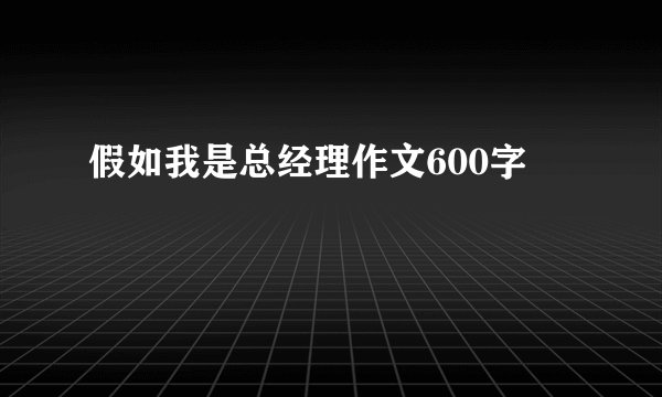 假如我是总经理作文600字