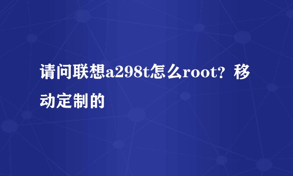 请问联想a298t怎么root？移动定制的