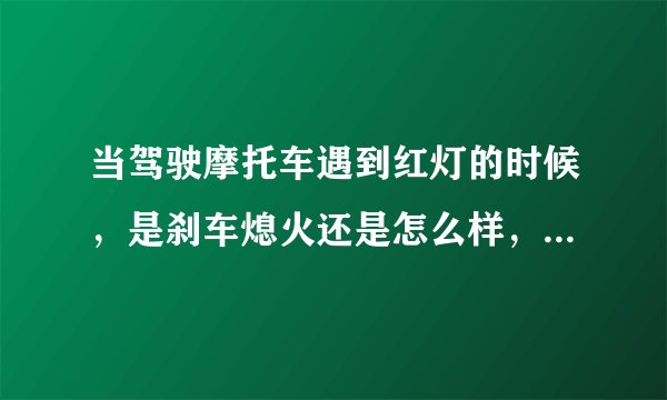 当驾驶摩托车遇到红灯的时候，是刹车熄火还是怎么样，新手不懂，望回答的详细！