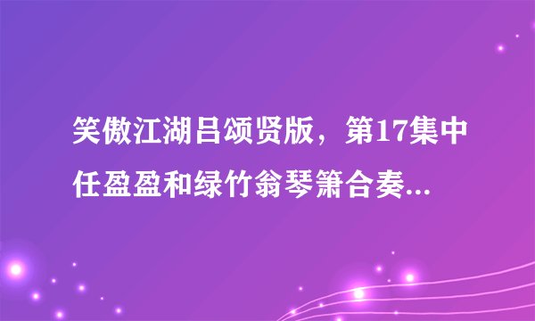 笑傲江湖吕颂贤版，第17集中任盈盈和绿竹翁琴箫合奏的曲子？