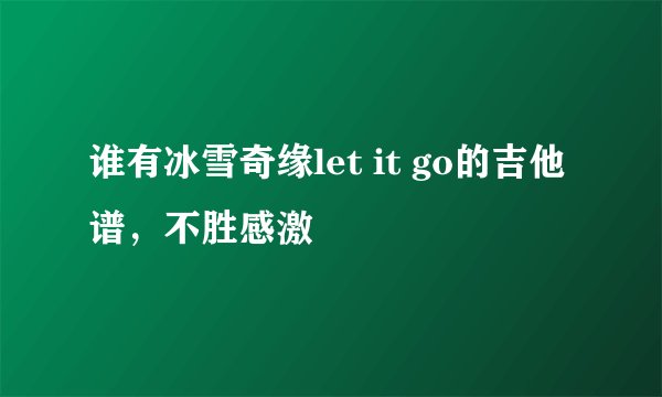 谁有冰雪奇缘let it go的吉他谱，不胜感激