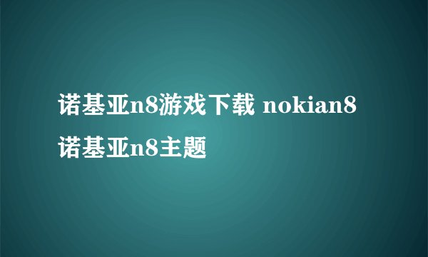 诺基亚n8游戏下载 nokian8 诺基亚n8主题