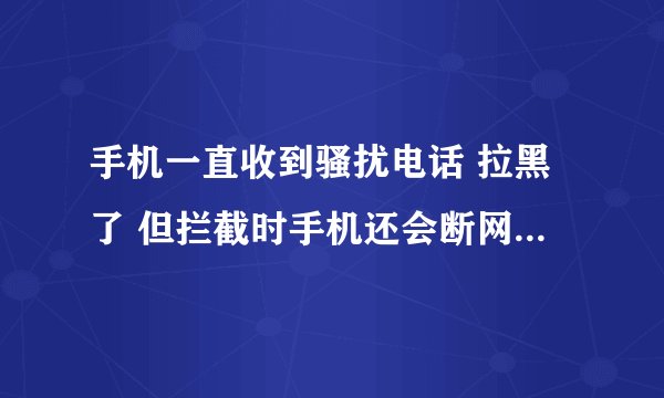 手机一直收到骚扰电话 拉黑了 但拦截时手机还会断网怎么处理