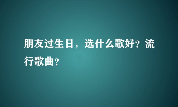 朋友过生日，选什么歌好？流行歌曲？
