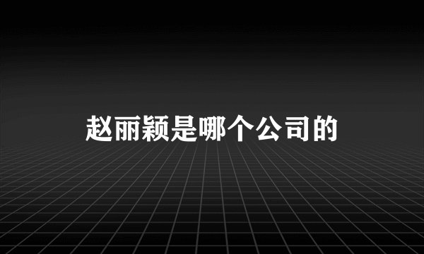 赵丽颖是哪个公司的