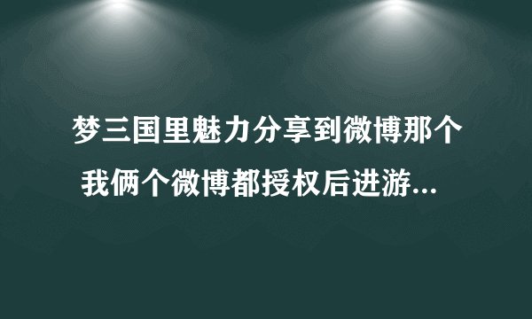 梦三国里魅力分享到微博那个 我俩个微博都授权后进游戏怎么都是马上去绑定 怎么去发送微博啊 求解