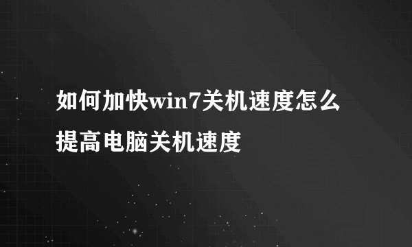 如何加快win7关机速度怎么提高电脑关机速度
