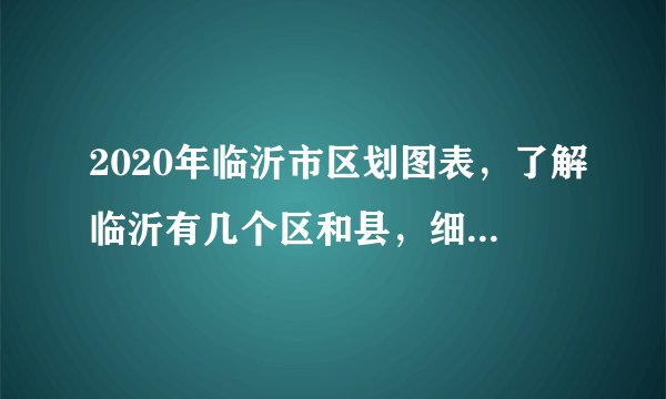 2020年临沂市区划图表，了解临沂有几个区和县，细分到街道