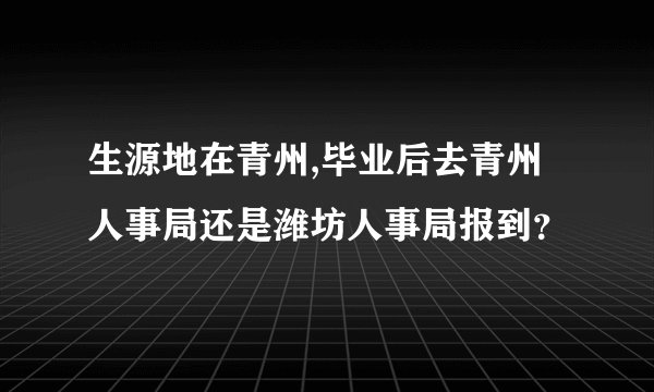 生源地在青州,毕业后去青州人事局还是潍坊人事局报到？